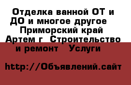 Отделка ванной ОТ и ДО и многое другое. - Приморский край, Артем г. Строительство и ремонт » Услуги   